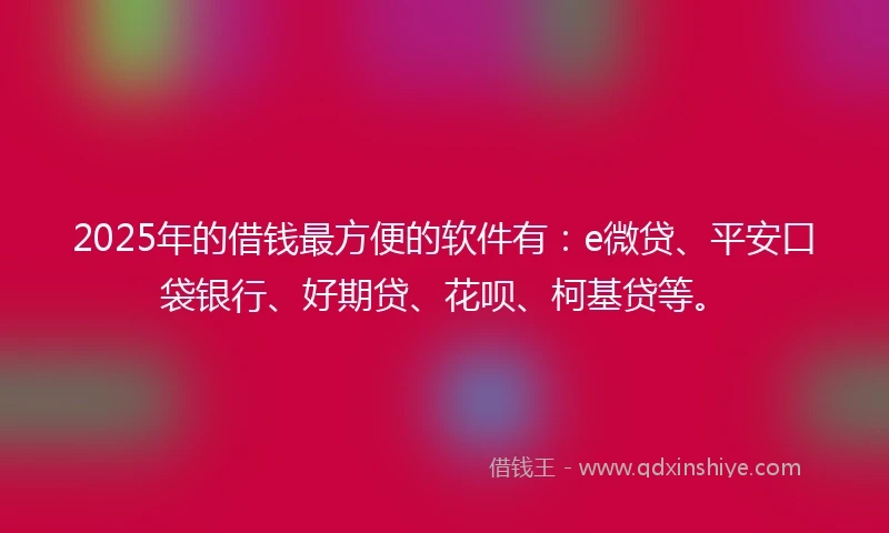 2025年的借钱最方便的软件有：e微贷、平安口袋银行、好期贷、花呗、柯基贷等。