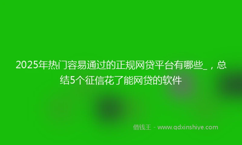 2025年热门容易通过的正规网贷平台有哪些_，总结5个征信花了能网贷的软件