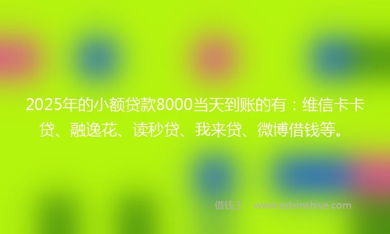 2025年的小额贷款8000当天到账的有：维信卡卡贷、融逸花、读秒贷、我来贷、微博借钱等。
