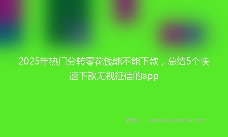 2025年热门分转零花钱能不能下款，总结5个快速下款无视征信的app