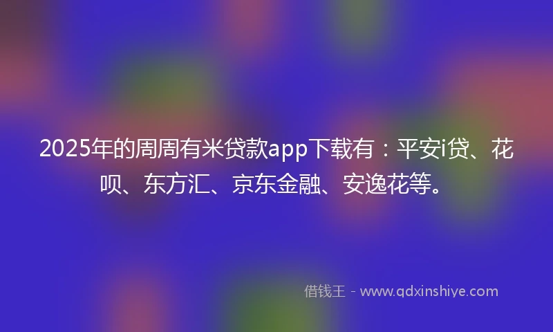 2025年的周周有米贷款app下载有:平安i贷、花呗、东方汇、京东金融、安逸花等。