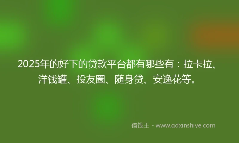 2025年的好下的贷款平台都有哪些有：拉卡拉、洋钱罐、投友圈、随身贷、安逸花等。