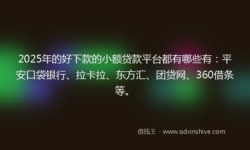 2025年的好下款的小额贷款平台都有哪些有：平安口袋银行、拉卡拉、东方汇、团贷网、360借条等。