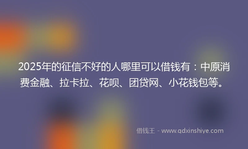 2025年的征信不好的人哪里可以借钱有：中原消费金融、拉卡拉、花呗、团贷网、小花钱包等。