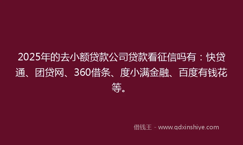 2025年的去小额贷款公司贷款看征信吗有：快贷通、团贷网、360借条、度小满金融、百度有钱花等。