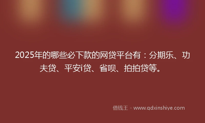 2025年的哪些必下款的网贷平台有：分期乐、功夫贷、平安i贷、省呗、拍拍贷等。