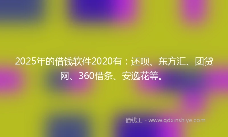 2025年的借钱软件2020有：还呗、东方汇、团贷网、360借条、安逸花等。