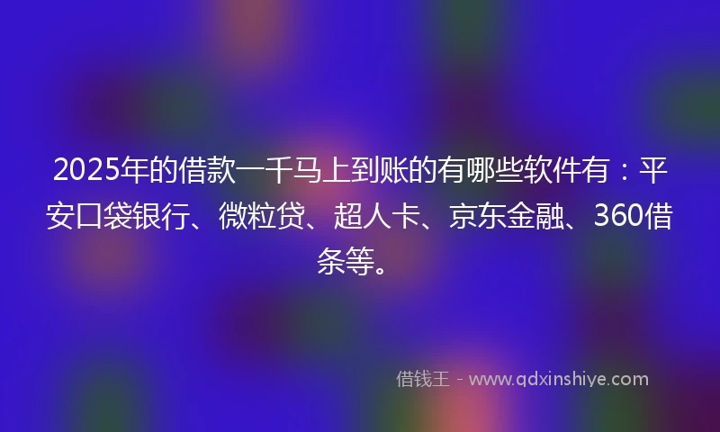 2025年的借款一千马上到账的有哪些软件有：平安口袋银行、微粒贷、超人卡、京东金融、360借条等。