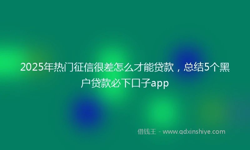 2025年热门征信很差怎么才能贷款，总结5个黑户贷款必下口子app