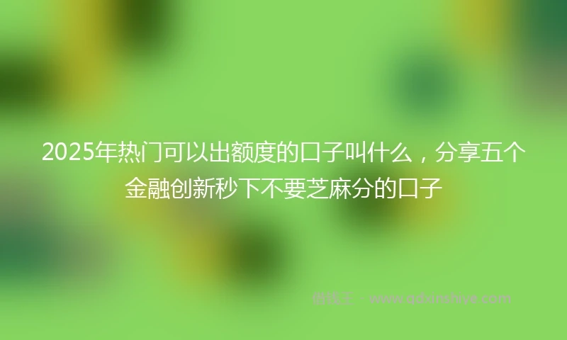 2025年热门可以出额度的口子叫什么，分享五个金融创新秒下不要芝麻分的口子