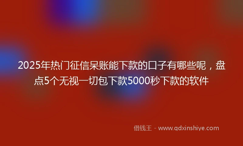 2025年热门征信呆账能下款的口子有哪些呢，盘点5个无视一切包下款5000秒下款的软件