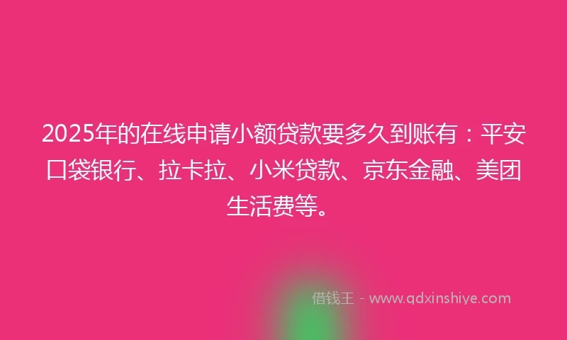 2025年的在线申请小额贷款要多久到账有：平安口袋银行、拉卡拉、小米贷款、京东金融、美团生活费等。
