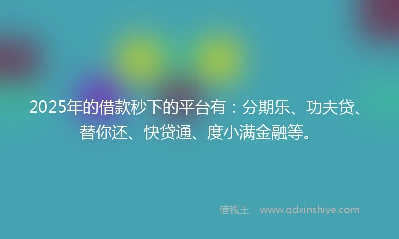 2025年的借款秒下的平台有：分期乐、功夫贷、替你还、快贷通、度小满金融等。