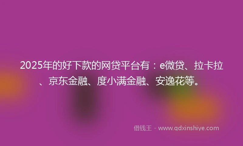 2025年的好下款的网贷平台有：e微贷、拉卡拉、京东金融、度小满金融、安逸花等。