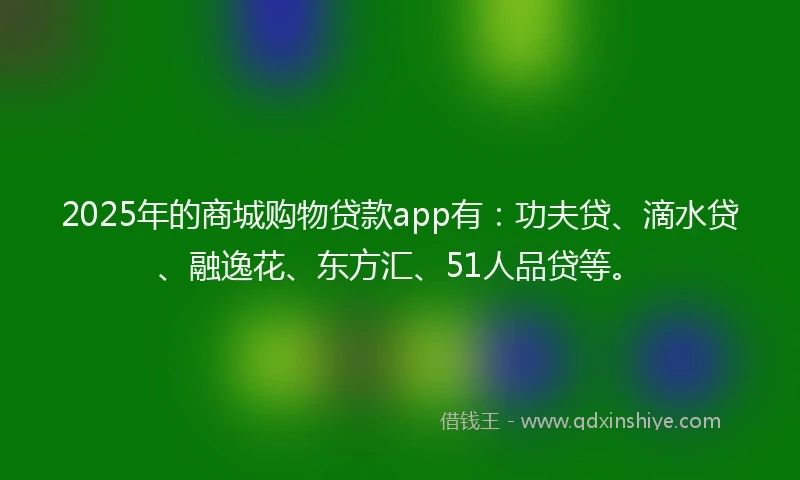 2025年的商城购物贷款app有：功夫贷、滴水贷、融逸花、东方汇、51人品贷等。