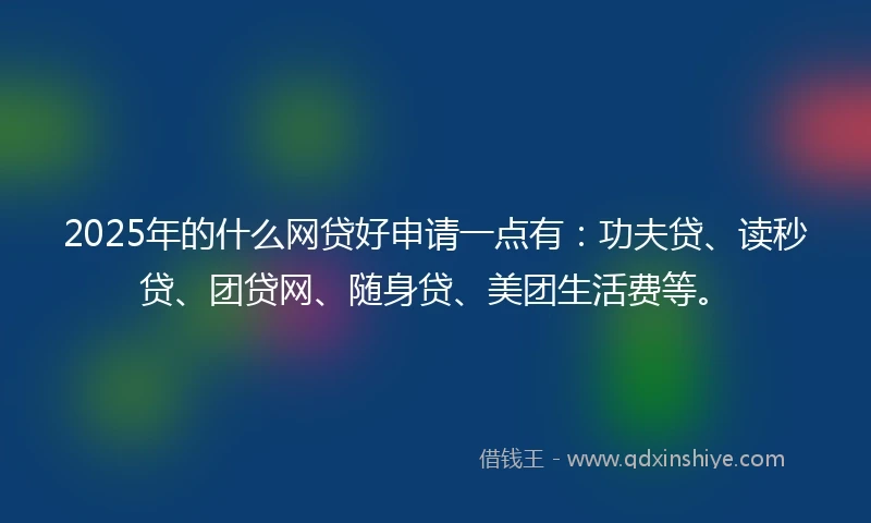 2025年的什么网贷好申请一点有：功夫贷、读秒贷、团贷网、随身贷、美团生活费等。