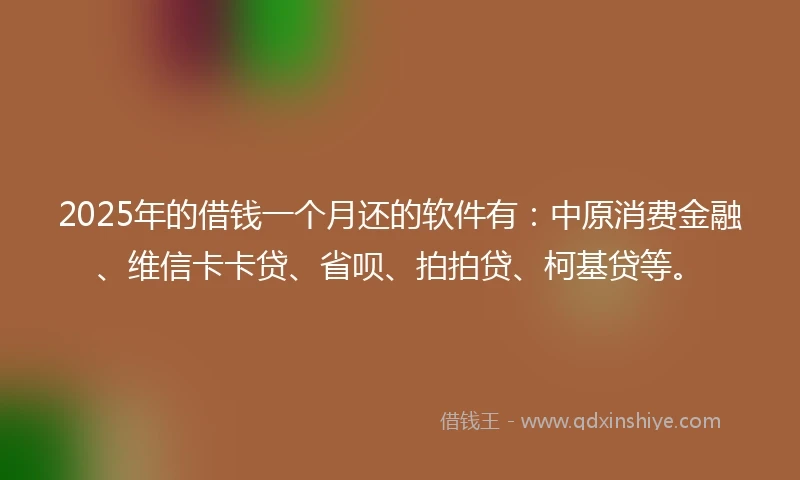 2025年的借钱一个月还的软件有：中原消费金融、维信卡卡贷、省呗、拍拍贷、柯基贷等。