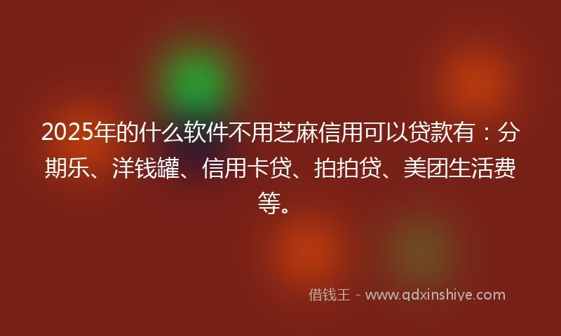 2025年的什么软件不用芝麻信用可以贷款有：分期乐、洋钱罐、信用卡贷、拍拍贷、美团生活费等。