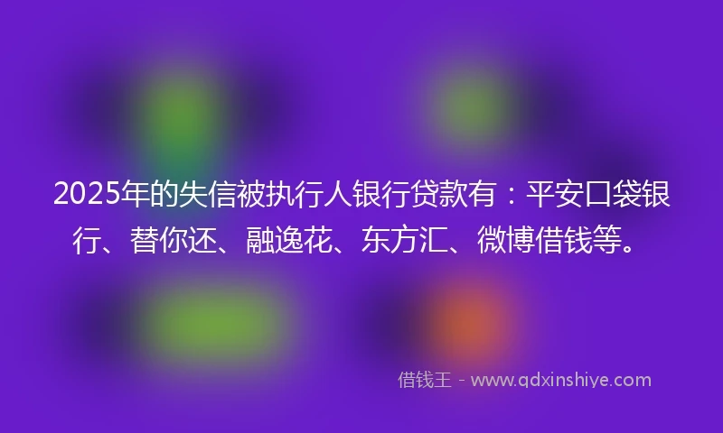 2025年的失信被执行人银行贷款有：平安口袋银行、替你还、融逸花、东方汇、微博借钱等。