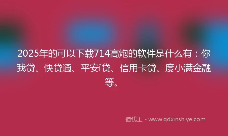 2025年的可以下载714高炮的软件是什么有：你我贷、快贷通、平安i贷、信用卡贷、度小满金融等。