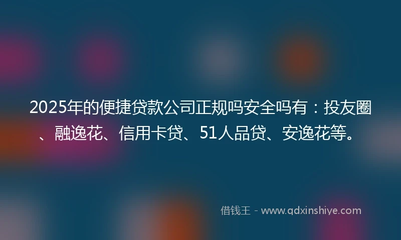 2025年的便捷贷款公司正规吗安全吗有：投友圈、融逸花、信用卡贷、51人品贷、安逸花等。
