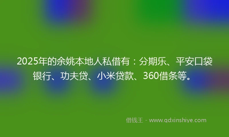 2025年的余姚本地人私借有：分期乐、平安口袋银行、功夫贷、小米贷款、360借条等。