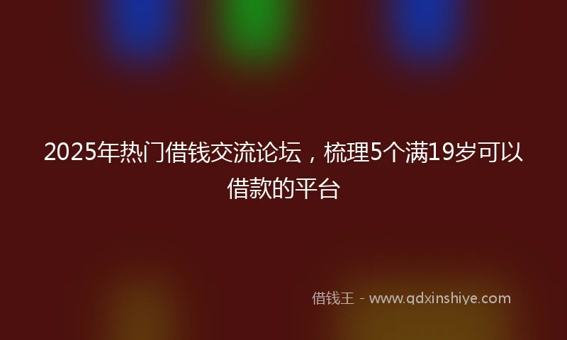 2025年热门借钱交流论坛，梳理5个满19岁可以借款的平台