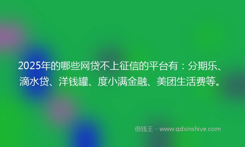 2025年的哪些网贷不上征信的平台有：分期乐、滴水贷、洋钱罐、度小满金融、美团生活费等。