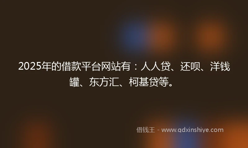 2025年的借款平台网站有：人人贷、还呗、洋钱罐、东方汇、柯基贷等。