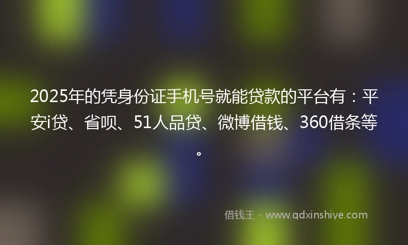 2025年的凭身份证手机号就能贷款的平台有：平安i贷、省呗、51人品贷、微博借钱、360借条等。