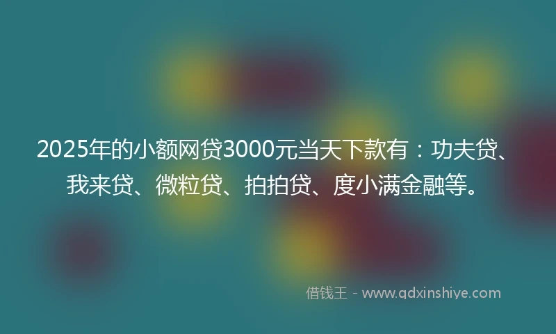 2025年的小额网贷3000元当天下款有：功夫贷、我来贷、微粒贷、拍拍贷、度小满金融等。