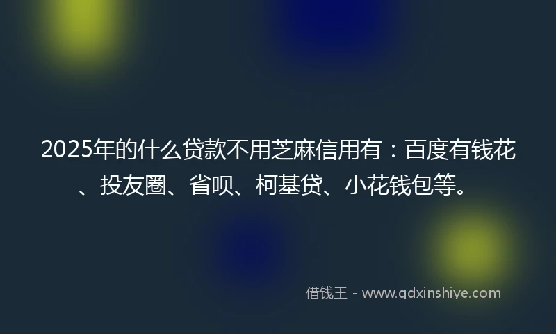 2025年的什么贷款不用芝麻信用有：百度有钱花、投友圈、省呗、柯基贷、小花钱包等。