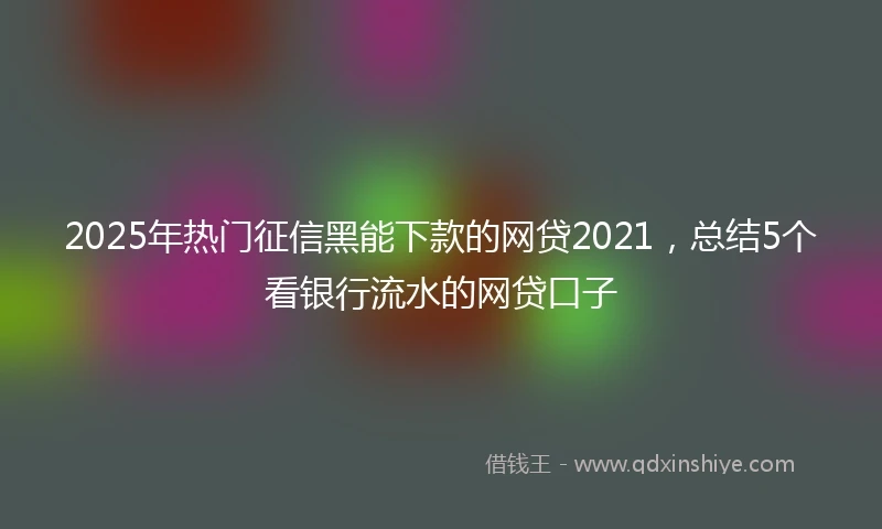 2025年热门征信黑能下款的网贷2021，总结5个看银行流水的网贷口子