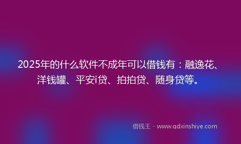 2025年的什么软件不成年可以借钱有：融逸花、洋钱罐、平安i贷、拍拍贷、随身贷等。