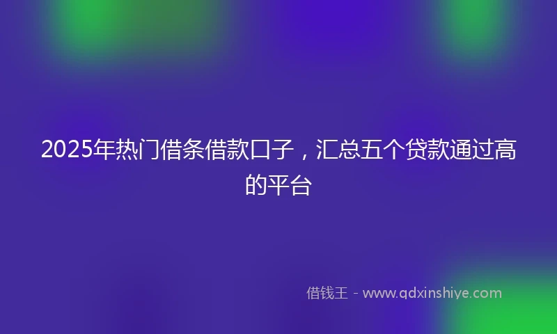2025年热门借条借款口子，汇总五个贷款通过高的平台