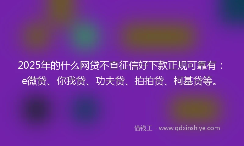 2025年的什么网贷不查征信好下款正规可靠有：e微贷、你我贷、功夫贷、拍拍贷、柯基贷等。