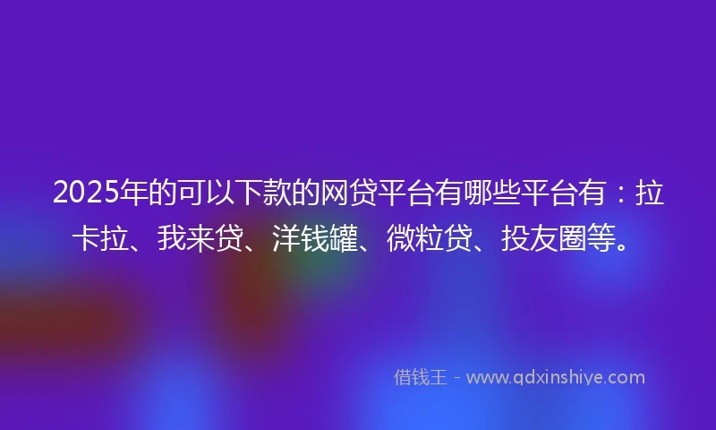 2025年的可以下款的网贷平台有哪些平台有：拉卡拉、我来贷、洋钱罐、微粒贷、投友圈等。