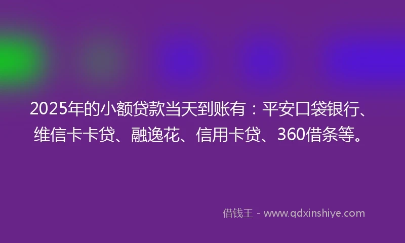 2025年的小额贷款当天到账有：平安口袋银行、维信卡卡贷、融逸花、信用卡贷、360借条等。