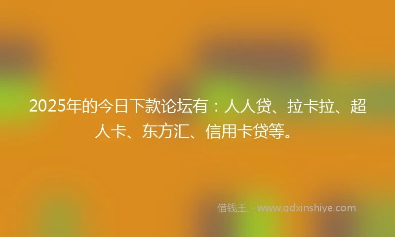 2025年的今日下款论坛有：人人贷、拉卡拉、超人卡、东方汇、信用卡贷等。