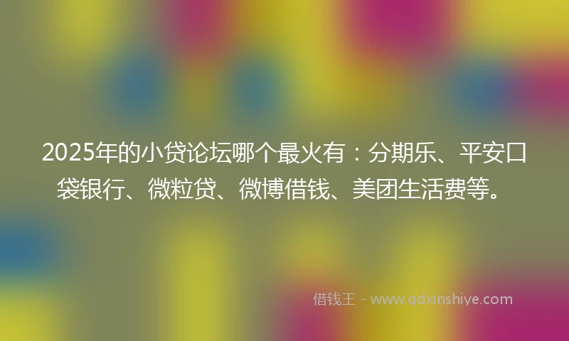 2025年的小贷论坛哪个最火有：分期乐、平安口袋银行、微粒贷、微博借钱、美团生活费等。