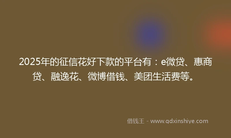 2025年的征信花好下款的平台有：e微贷、惠商贷、融逸花、微博借钱、美团生活费等。