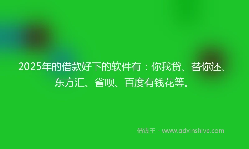 2025年的借款好下的软件有：你我贷、替你还、东方汇、省呗、百度有钱花等。