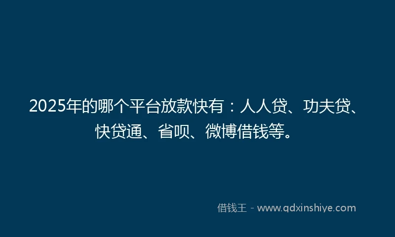 2025年的哪个平台放款快有：人人贷、功夫贷、快贷通、省呗、微博借钱等。