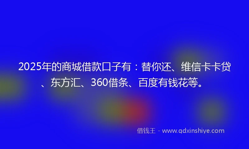 2025年的商城借款口子有：替你还、维信卡卡贷、东方汇、360借条、百度有钱花等。