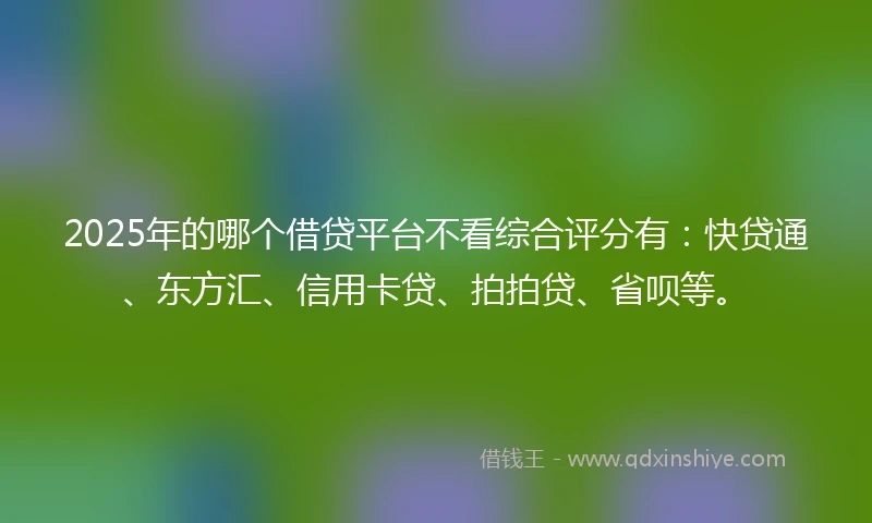 2025年的哪个借贷平台不看综合评分有：快贷通、东方汇、信用卡贷、拍拍贷、省呗等。