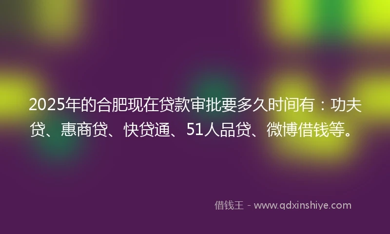 2025年的合肥现在贷款审批要多久时间有：功夫贷、惠商贷、快贷通、51人品贷、微博借钱等。