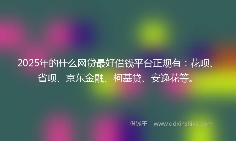 2025年的什么网贷最好借钱平台正规有：花呗、省呗、京东金融、柯基贷、安逸花等。
