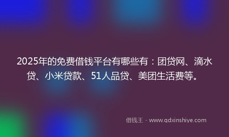 2025年的免费借钱平台有哪些有：团贷网、滴水贷、小米贷款、51人品贷、美团生活费等。