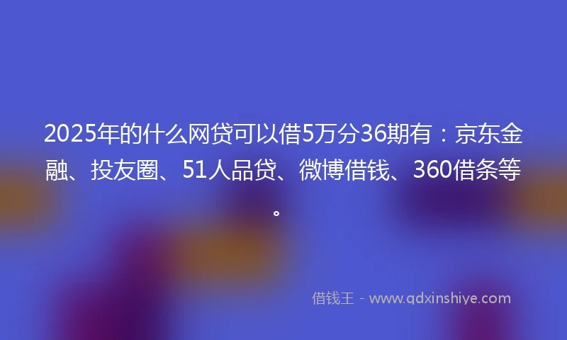 2025年的什么网贷可以借5万分36期有：京东金融、投友圈、51人品贷、微博借钱、360借条等。