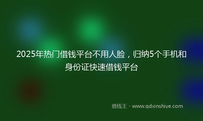 2025年热门借钱平台不用人脸，归纳5个手机和身份证快速借钱平台